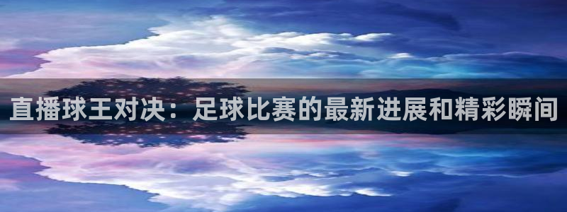 直播球王对决：足球比赛的最新进展和精彩瞬间